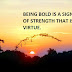 BEING BOLD IS A SIGN OF STRENGTH THAT IS A VIRTUE.