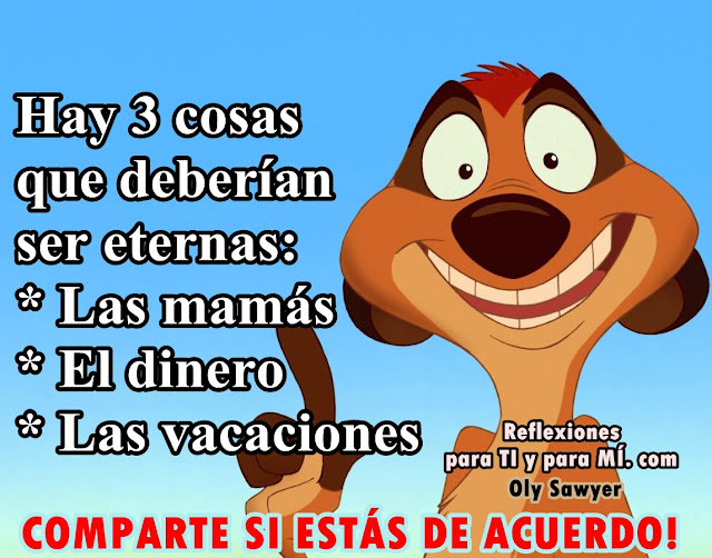 Hay 3 cosas que deberían ser eternas: * LAS MAMÁS * EL DINERO * LAS VACACIONES  *** COMPARTE si estás de acuerdo!