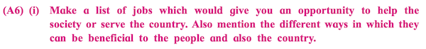 (A6) (i) Make a list of jobs which would give you an opportunity to help the society or serve the country. Also mention the different ways in which they can be beneficial to the people and also the country.