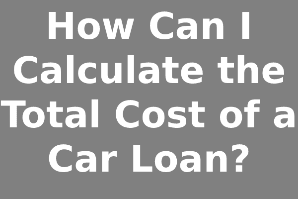 How Can I Calculate the Total Cost of a Car Loan?