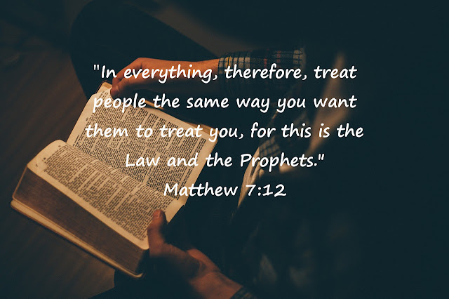 "In everything, therefore, treat people the same way you want them to treat you, for this is the Law and the Prophets." - Matthew 7:12