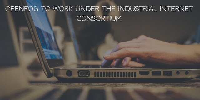 OpenFog to work under The Industrial Internet Consortium