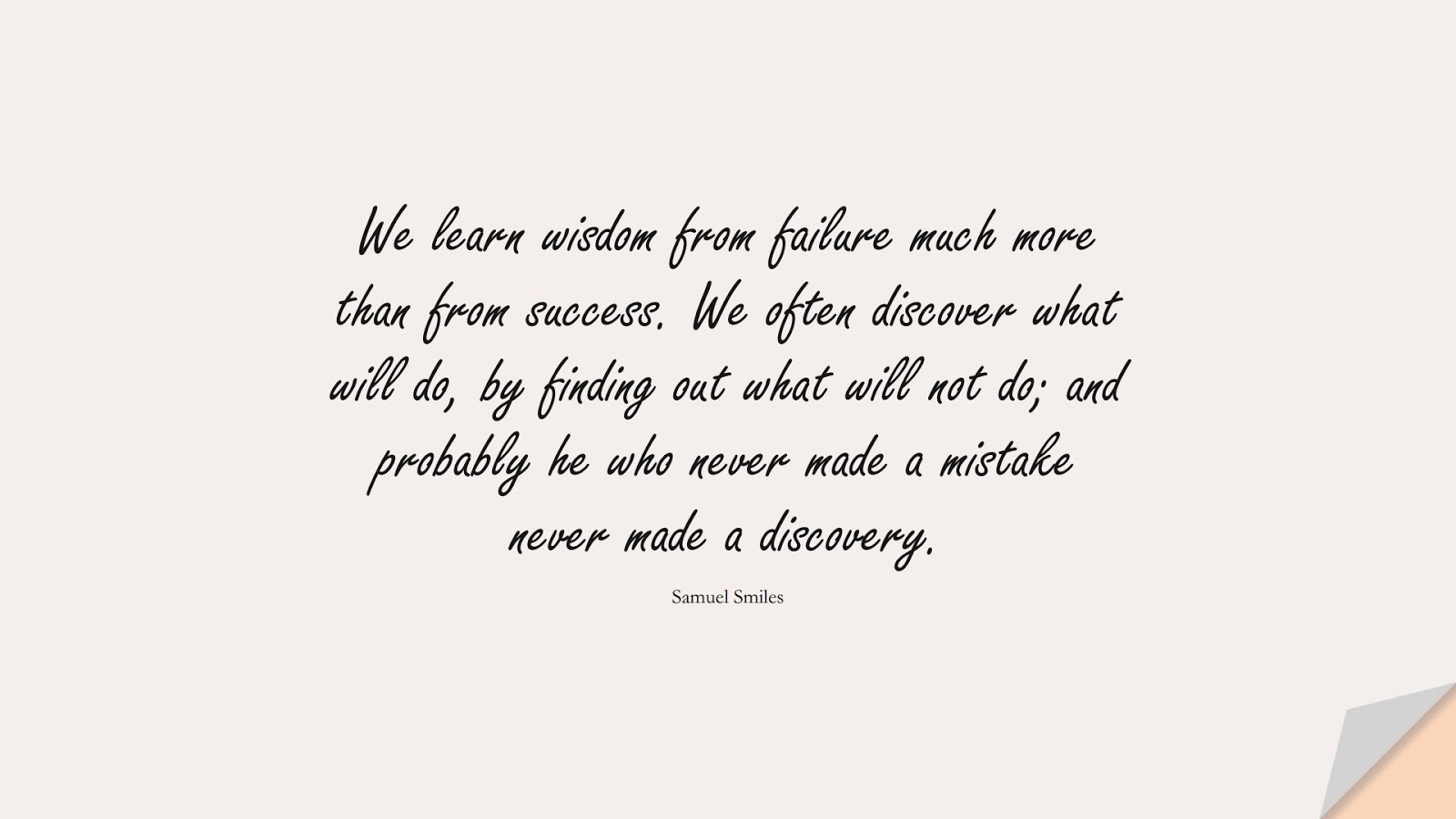 We learn wisdom from failure much more than from success. We often discover what will do, by finding out what will not do; and probably he who never made a mistake never made a discovery. (Samuel Smiles);  #SuccessQuotes