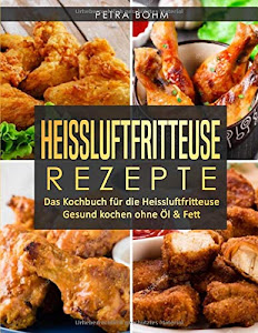 Heissluftfritteuse Rezepte: Das Kochbuch für die Heissluftfritteuse Gesund kochen ohne Öl & Fett