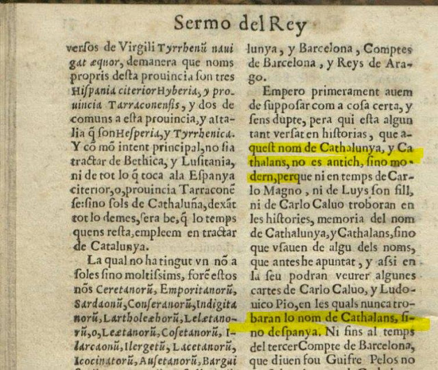 Cathalunya, y Cathalans, no es antich, sino modern, perque ni en temps de Carlo Magno, ni de Luys son fill, ni de Carlo Caluo toboran en les histories, memoria del nom de Cathalunya, y Cathalans, sino que usauen de algu dels noms, que antes he apuntat,  ... sino despanya. 