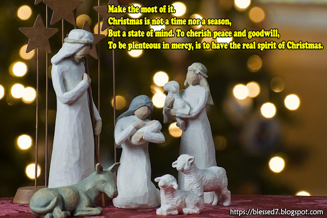 Make the most of it. Christmas is not a time nor a season, But a state of mind. To cherish peace and goodwill, To be plenteous in mercy, is to have the real spirit of Christmas.