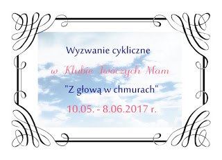 http://klub-tworczych-mam.blogspot.com/2017/05/wyzwanie-cykliczne-z-gowa-w-chmurach.html