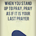 When you stand up to pray, pray as if it is your last prayer