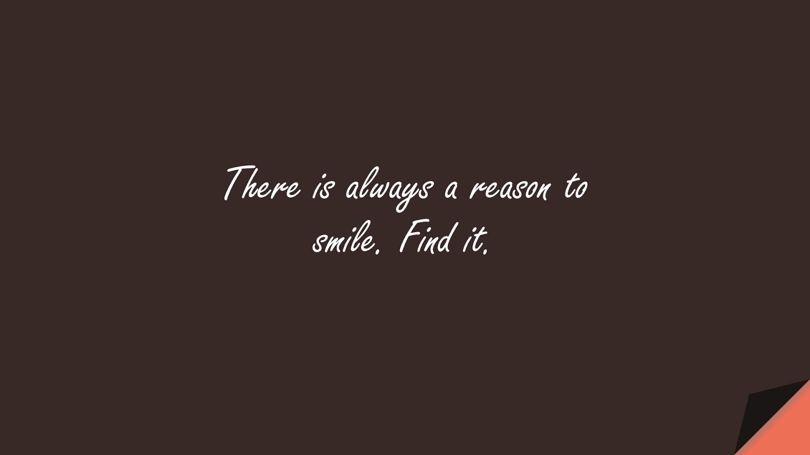 There is always a reason to smile. Find it.FALSE