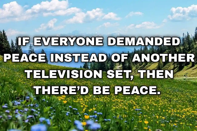 If everyone demanded peace instead of another television set, then there’d be peace. John Lennon