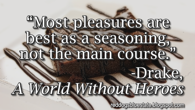 “Most pleasures are best as a seasoning, not the main course.” -Drake, _A World Without Heroes_