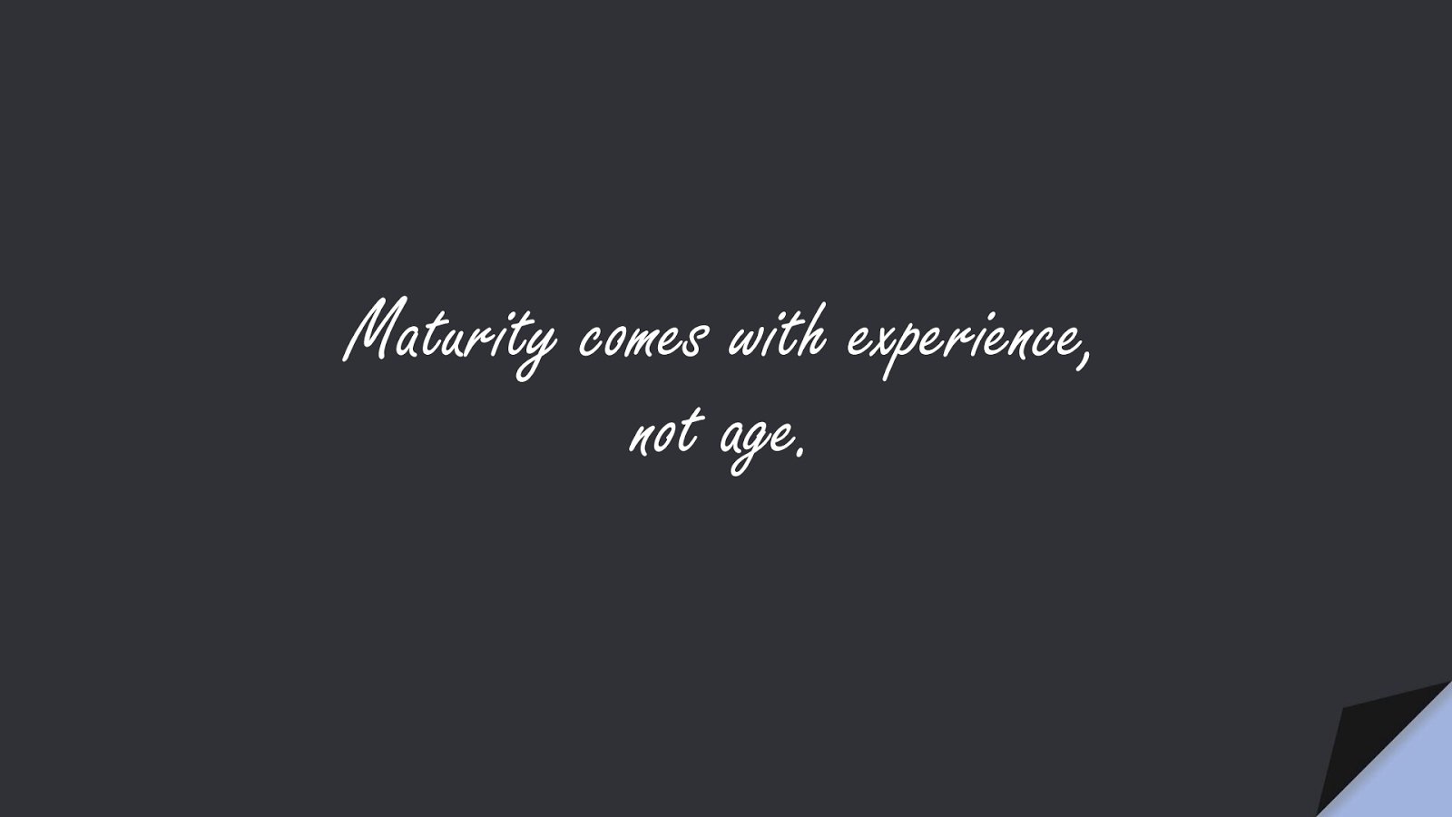 Maturity comes with experience, not age.FALSE