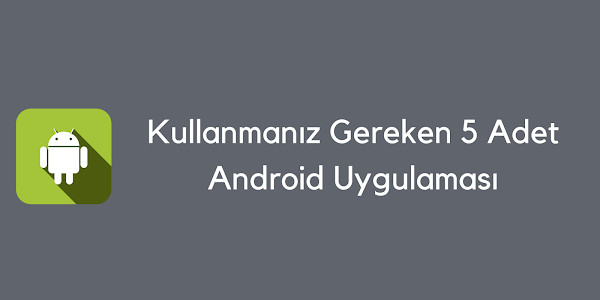 Kullanmanız Gereken 5 Adet Android Uygulaması