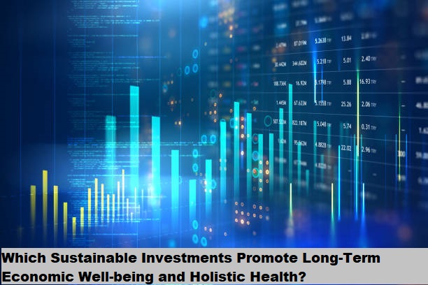 Which Sustainable Investments Promote Long-Term Economic Well-being and Holistic Health?