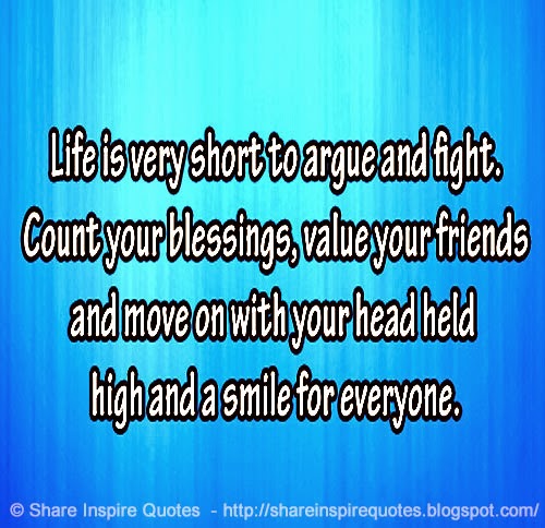Life's too short to argue and fight. Count your blessings 