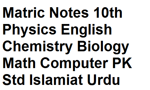 Matric Notes 9th 10th Physics Chemistry Biology Math Computer English Urdu Islamiat Pakistan Studies