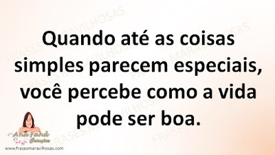 Quando até as coisas simples parecem especiais, você percebe como a vida pode ser boa.