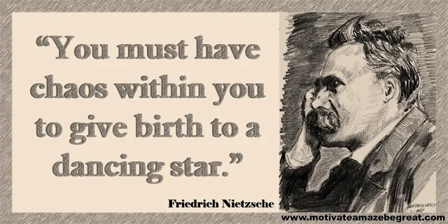 One of our list of the best 30 Friedrich Nietzsche Inspirational Quotes About Life: “You must have chaos within you to give birth to a dancing star.” ― Friedrich Nietzsche