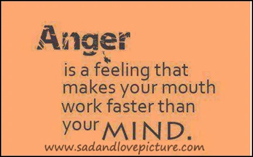 Anger is a feeling that makes your mouth work faster than your Mind