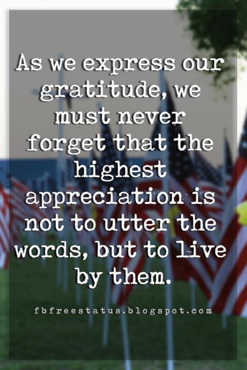 memorial day military quotes and sayings, As we express our gratitude, we must never forget that the highest appreciation is not to utter the words, but to live by them.