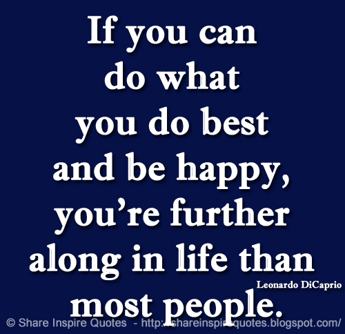 If you can do what you do best and be happy, you're further along in life than most people. ~Leonardo DiCaprio