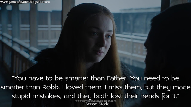 You have to be smarter than Father. You need to be smarter than Robb. I loved them, I miss them, but they made stupid mistakes, and they both lost their heads for it.