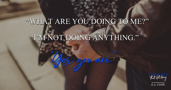 “What are you doing to me?”     “I’m not doing anything.”     “Yes, you are.”