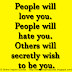 People will love you. People will hate you. Others will secretly wish to be you.