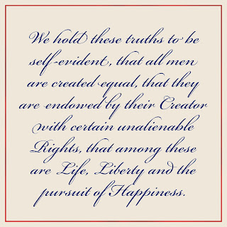 “We hold these truths to be self-evident, that all men are created equal, that they are endowed by their Creator with certain unalienable Rights, that among these are Life, Liberty and the pursuit of Happiness.” - The unanimous Declaration of the thirteen united States of America (The Declaration of Independence)