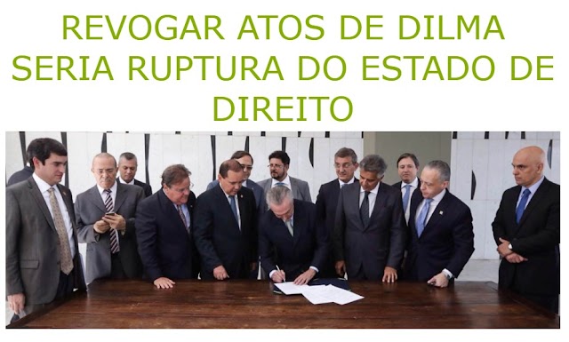 REVOGAR ATOS DE DILMA SERIA RUPTURA DO ESTADO DE DIREITO