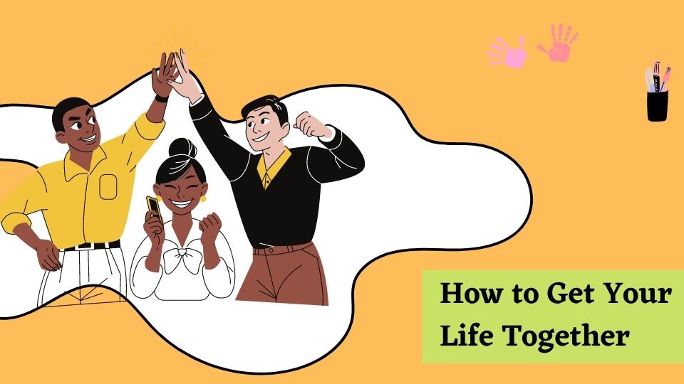How to Get Your Life Together in 10 Simple Steps
