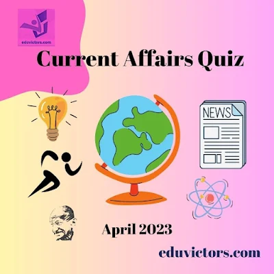 Current Affairs April 2023 #eduvictors #compete4exams