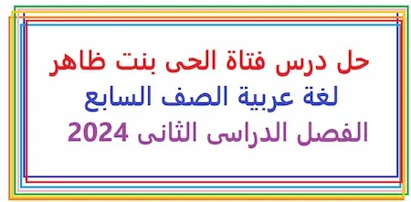 حل درس فتاة الحى بنت ظاهر لغة عربية الصف السابع الفصل الدراسى الثانى 2024