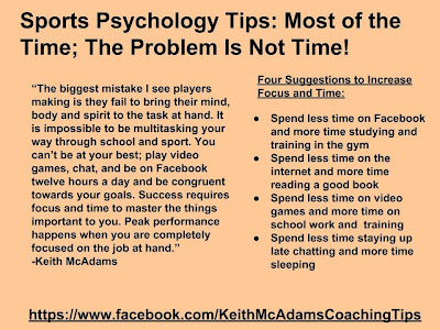  “The biggest mistake I see players making is they fail to bring their mind, body and spirit to the task at hand. It is impossible to be multitasking your way through school and sport. You can’t be at your best; play video games, chat, and be on Facebook twelve hours a day and be congruent towards your goals. Success requires focus and time to master the things important to you. Peak performance happens when you are completely focused on the job at hand.”  -Keith McAdams 