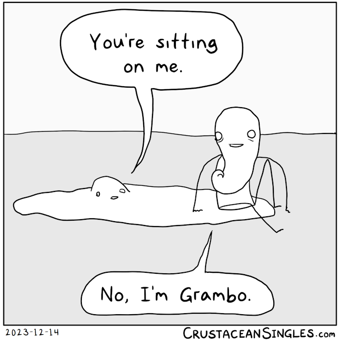 Grambo (a stick figure with a pointy curling chin or perhaps poorly delineated beard) sits in a puddle, specifically the person who was turning into a puddle in yesterday's comic, with only the top of its formerly human head not yet fully puddle-ified and a half-melted face below that. The puddle says, "You're sitting on me." Grambo turns slightly and says, "No, I'm Grambo."