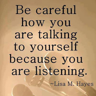 Be careful how you are talking to yourself because you are listening. 