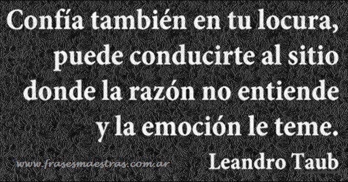 Resultado de imagen para Confía también en tu locura, puede conducirte al sitio donde la razón no entiende y la emoción teme. (Leandro Taub)