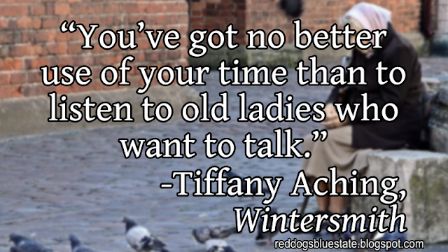 “You’ve got no better use of your time than to listen to old ladies who want to talk.” -Tiffany Aching, _Wintersmith_