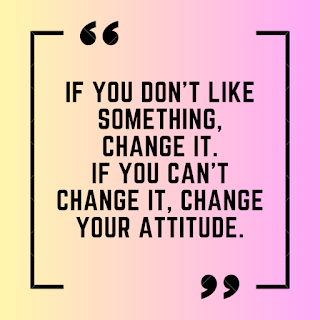 If you don't like something, change it. If you can't change it, change your attitude.