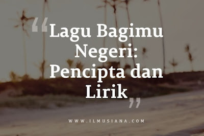 Lagu Bagimu Negeri: Pencipta dan Lirik