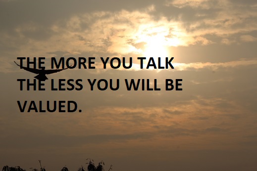 THE MORE YOU TALK THE LESS YOU WILL BE VALUED.