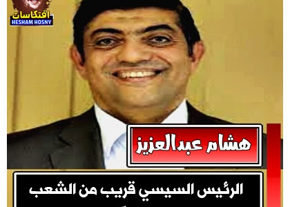 هشام عبدالعزيز  رئيس حزب الإصلاح والنهضة :    الرئيس السيسي قريب من الشعب ويحس بآلامه