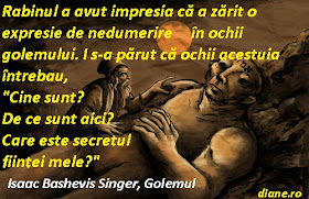 Rabinul a avut impresia că a zărit o expresie de nedumerire în ochii golemului. I s-a părut că ochii acestuia întrebau, "Cine sunt? De ce sunt aici? Care este secretul fiinţei mele?" Isaac Bashevis Singer, Golemul