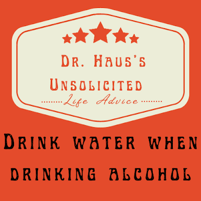 Dr. Haus's Unsolicited Life Advice:  Drink water when drinking alcohol