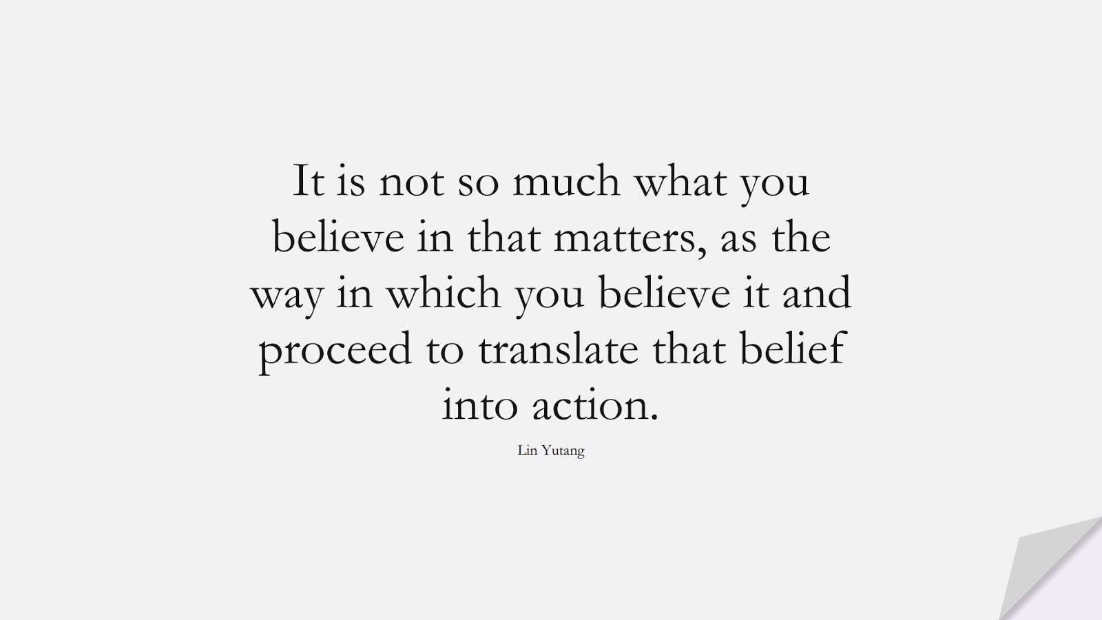 It is not so much what you believe in that matters, as the way in which you believe it and proceed to translate that belief into action. (Lin Yutang);  #BestQuotes