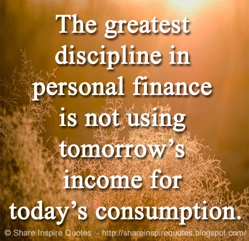 The greatest discipline in personal finance is not using tomorrow’s income for today’s consumption.