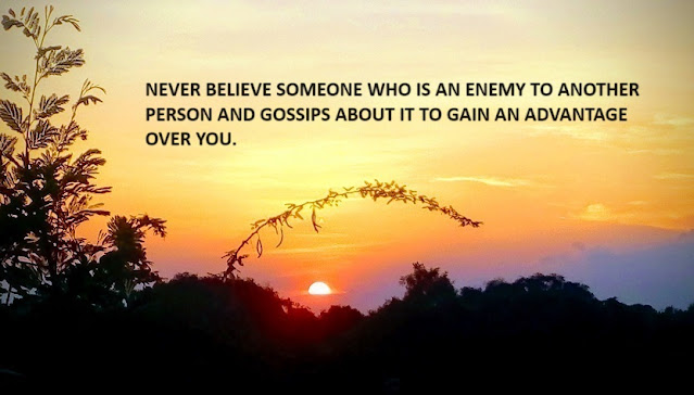 NEVER BELIEVE SOMEONE WHO IS AN ENEMY TO ANOTHER PERSON AND GOSSIPS ABOUT IT TO GAIN AN ADVANTAGE OVER YOU.