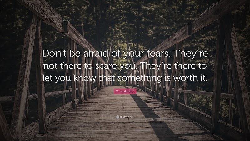 Don't be afraid of your fears.They're not there to scare you.They're there to let you know that something is worth it.