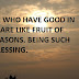 THOSE WHO HAVE GOOD IN THEM ARE LIKE FRUIT OF ALL SEASONS. BEING SUCH IS A BLESSING.