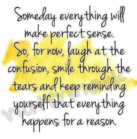 Someday everything will make perfect sense  So for now, laugh at the confusion, smile through the tears and keep reminding yourself that everything happens for a reason.